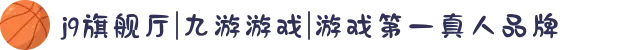 j9旗舰厅|九游游戏|游戏第一真人品牌